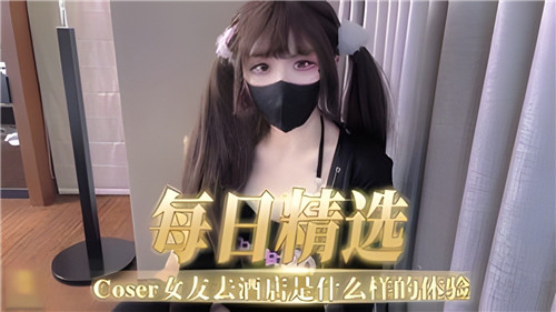 每日精选COSER女友酒店私密激情，体验超诱人狂欢！